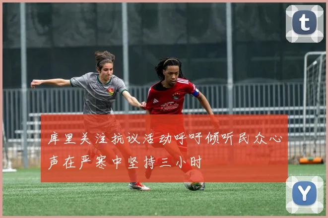 库里关注抗议活动呼吁倾听民众心声在严寒中坚持三小时
