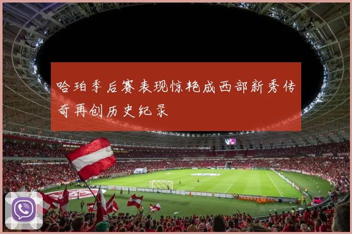哈珀季后赛表现惊艳成西部新秀传奇再创历史纪录