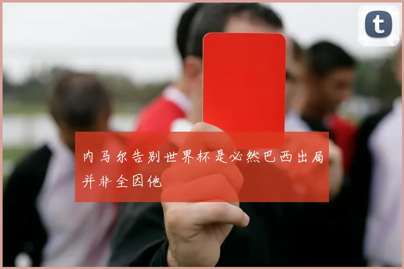 内马尔告别世界杯是必然巴西出局并非全因他