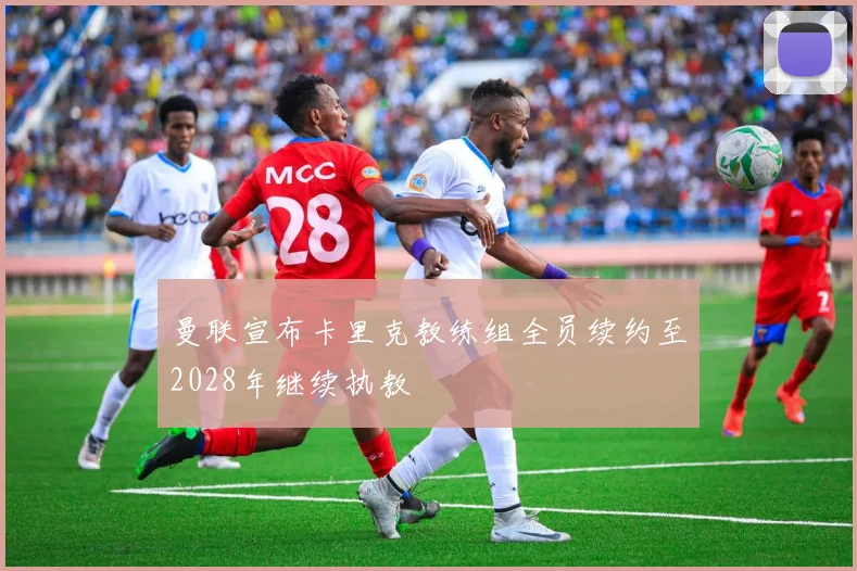 曼联宣布卡里克教练组全员续约至2028年继续执教