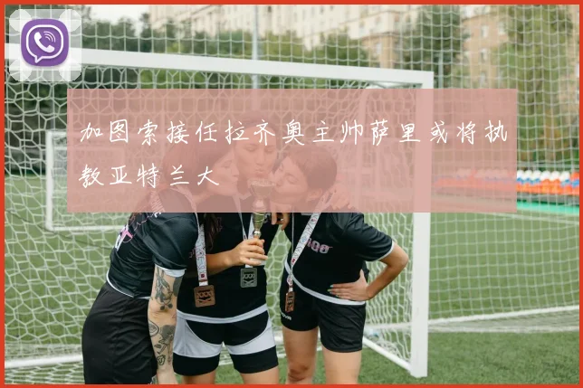 加图索接任拉齐奥主帅萨里或将执教亚特兰大