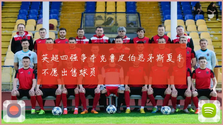 英超四强争夺克鲁皮伯恩茅斯夏季不愿出售球员