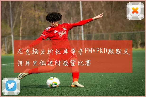 尼克杨分析杜库争夺FMVPKD默默支持库里低迷时接管比赛