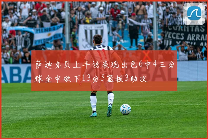 萨迪克贝上半场表现出色6中4三分球全中砍下13分5篮板3助攻