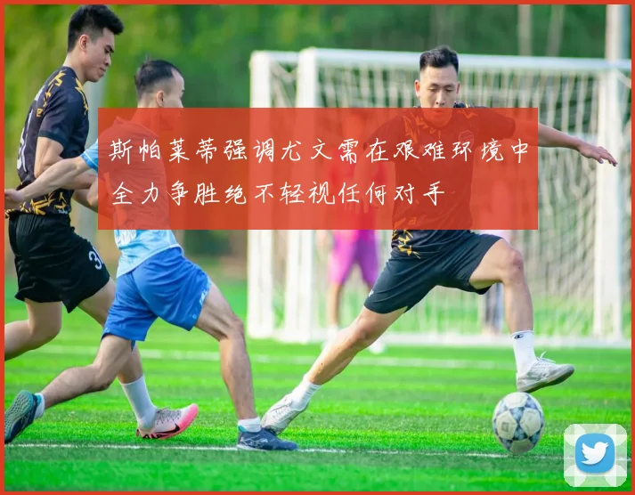 斯帕莱蒂强调尤文需在艰难环境中全力争胜绝不轻视任何对手