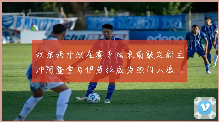 切尔西计划在赛季结束前敲定新主帅阿隆索与伊劳拉成为热门人选