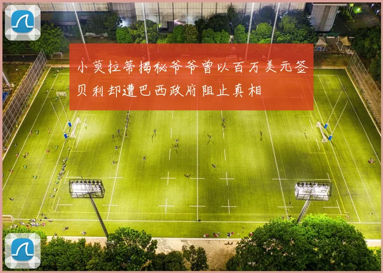 小莫拉蒂揭秘爷爷曾以百万美元签贝利却遭巴西政府阻止真相