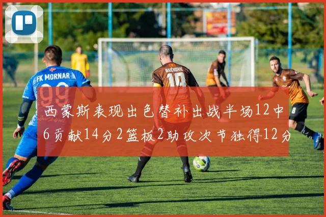 西蒙斯表现出色替补出战半场12中6贡献14分2篮板2助攻次节独得12分