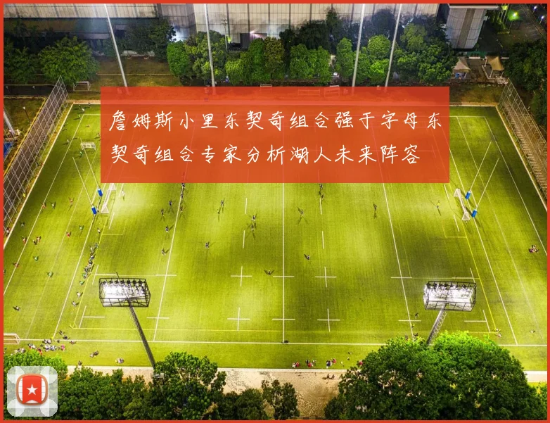 詹姆斯小里东契奇组合强于字母东契奇组合专家分析湖人未来阵容