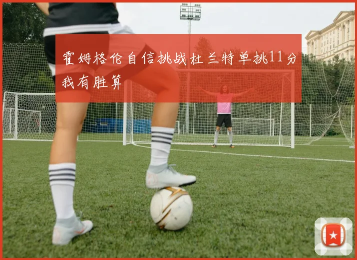 霍姆格伦自信挑战杜兰特单挑11分我有胜算